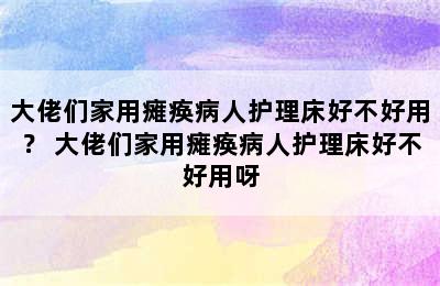 大佬们家用瘫痪病人护理床好不好用？ 大佬们家用瘫痪病人护理床好不好用呀